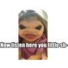 Now listen here you little sh-