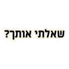 שאלתי אותך?