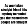As your token
straight friend it is
my duty to remind
you that sometimes
people are straight