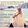 La frase mas humilde que puedo
decir es "sin Dios nada soy"...
Pero la mas poderosa
es ...
CON EL TODO
LO PUEDO