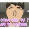 OTRA VEZ TU?
NO TE CANSAS