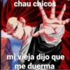chau chicos mi vieja dijo que me duerma