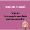 Frase de mamá:
"VAYA!!!
Hasta que te acordaste
que tienes madre"