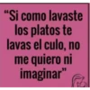 "Si como lavaste
los platos te
lavas el culo, no
me quiero ni
imaginar"