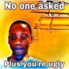 No one asked Plus you're ugly
