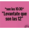 *son las 10:30*
"Levantate que
son las 12"