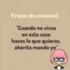 Frase de mamá:
"Cuando no vivas
en esta casa
haces lo que quieras,
ahorita mando yo"
