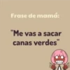 Frase de mamá:
"Me vas a sacar
canas verdes"