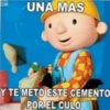 UNA MAS
Y TE METO ESTE CEMENTO
POR EL CULO