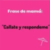 Frase de mamá:
"Callate y respondeme"
