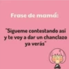 Frase de mamá:
"Sigueme contestando así
y te voy a dar un chanclazo
ya verás"