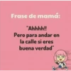 Frase de mamá:
"Ahhhh!!
Pero para andar en
la calle si eres
buena verdad"