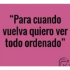 "Para cuando
vuelva quiero ver
todo ordenado"