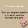 Frase de mamá:
"Para que me pides permiso
si terminas haciendo
lo que te da la gana"