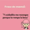 Frase de mamá:
"Y cuidadito me rezongas
porque te rompo la boca"