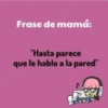 Frase de mamá:
"Hasta parece
que le hablo a la pared"