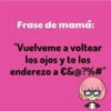 Frase de mamá:
"Vuelveme a voltear
los ojos y te los
enderezo a €&@?%#"