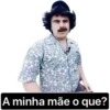 A minha mãe o que?