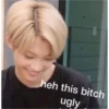 heh this bitch ugly