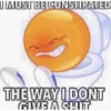 I MUST BE CONSTIPATED
THE WAY I DONT
GIVE A SHIT