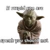 If stupid you are
speak you should not.