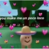 you make me un poco loco
R
:)
B