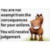 You are not exempt from the concequences for your actions. You will receive judgement.