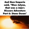 And then Emporio said, "Wow Jolyne, that was a Jojo's Bizzare Adventure Part 6: Stone Ocean"
