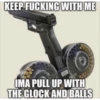 KEEP FUCKING WITH ME IMA PULL UP WITH THE GLOCK AND BALLS