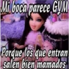 Mi boca parece GYM
Porque los que entran
salen bien mamados