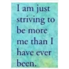I am just
striving to
be more
me than I
have ever
been.