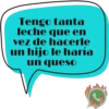 Tengo tanta leche que en vez de hacerle un hijo le haría un queso J