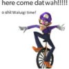 here come dat wah!!!!!
o shit Waluigi time!