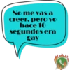 No me vas a creer, pero yo hace 10 segundos era gay C
