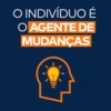 O INDIVÍDUO É
O AGENTE DE
MUDANÇAS
T