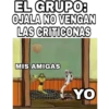 EL GRUPO:
OJALA NO VENGAN
LAS CRITICONAS
MIS AMIGAS
YO