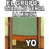 EL GRUPO:
OJALA NO VENGA
LA MINION
YO