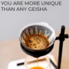 YOU ARE MORE UNIQUE
THAN ANY GEISHA