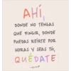 AHÍ
DONDE NO TENGAS
QUE FINGIR, DONDE
PUEDAS REÍRTE POR
HORAS Y SEAS Tú,
QUÉDATE