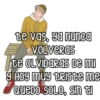 te vas, ya nunca
Volveras
te OLVIDORAS De mi
Hoy muy triste me
QUEDO SOLO, SIn ti