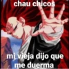 chau chicos
mi vieja dijo que
me duerma