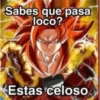 Sabes que pasa
loco?
Estas celoso