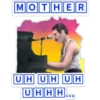 MOTHER
UHUHUH
UHHH