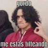 gordo
me estás tilteando