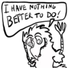 I HAVE NOTHING
BETTER TO DO!