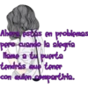 Ahora estás en problemas
pero cuando la alegría
llame a tu puerta
tendrás que tener
con quien compartirla.