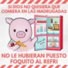 SI DIOS NO QUISIERA QUE
COMIERA EN LAS MADRUGADAS
El bien del
prever
NO LE HUBIERAN PUESTO
FOQUITO AL REFRI