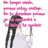 No tengas miedo,
porque estoy contigo.
No te desanimes porque
yo me mantendré a
tu lado y te ayudaré