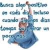 Busca algo positivo
en cada día, incluso
cuando algunos días
tengas que mirar un
poco más.