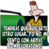 TENDRÁS QUE BUSCARTE
OTRO LUGAR, YO NO ME
SIENTO CON ARPIAS
ROMPECORAZONES